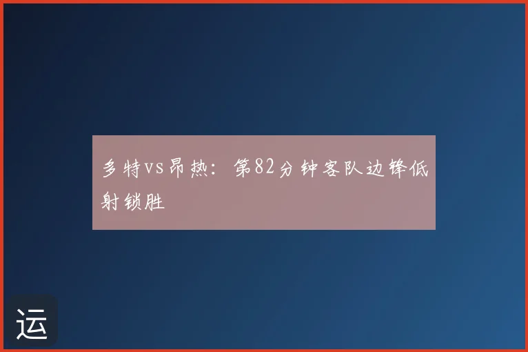 多特vs昂热:第82分钟客队边锋低射锁胜