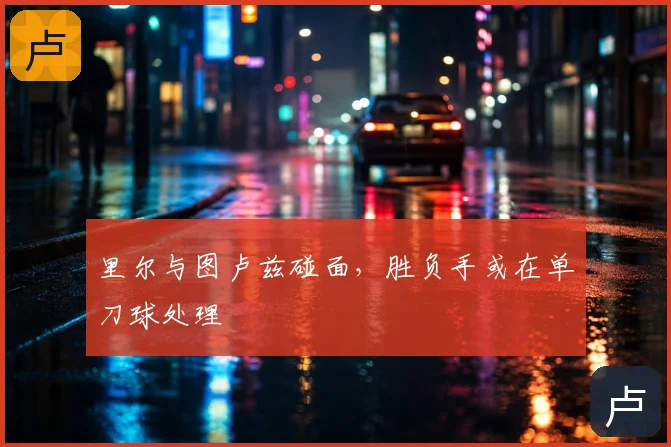 里尔与图卢兹碰面,胜负手或在单刀球处理