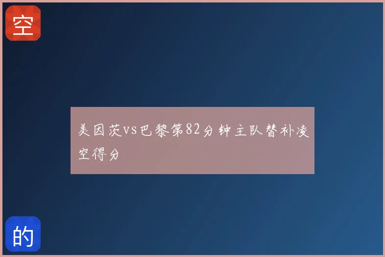 美因茨vs巴黎第82分钟主队替补凌空得分