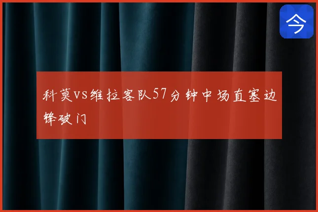 科莫vs维拉客队57分钟中场直塞边锋破门
