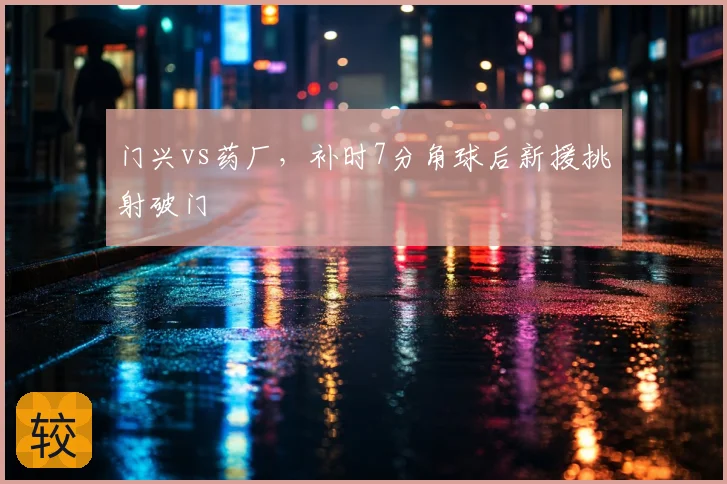 门兴vs药厂,补时7分角球后新援挑射破门