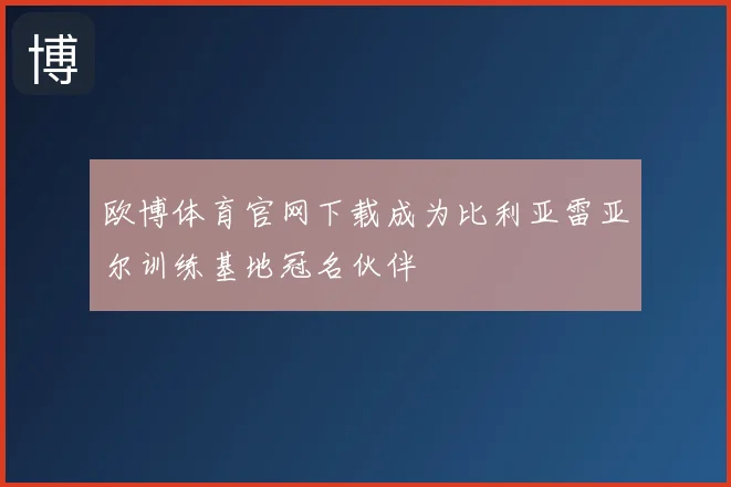欧博体育官网下载成为比利亚雷亚尔训练基地冠名伙伴