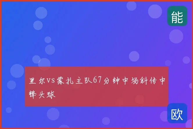 里尔vs蒙扎主队67分钟中场斜传中锋头球